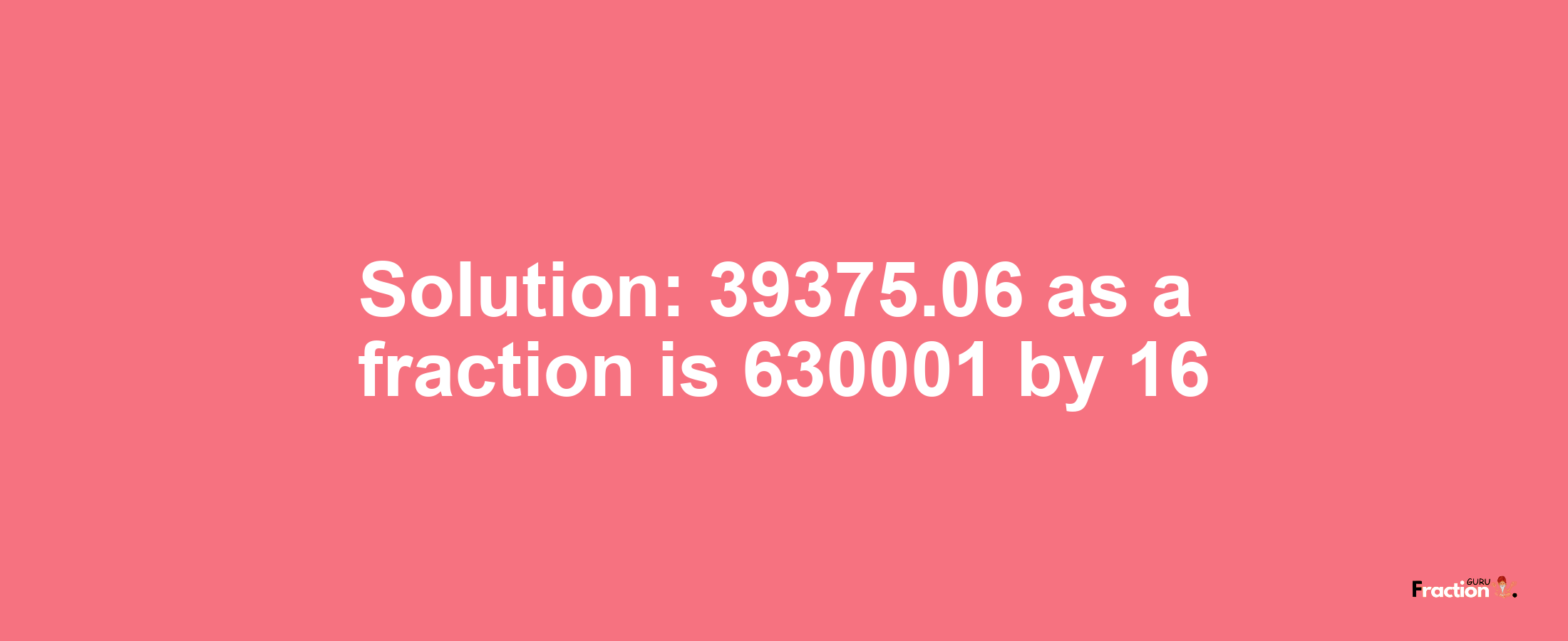 Solution:39375.06 as a fraction is 630001/16